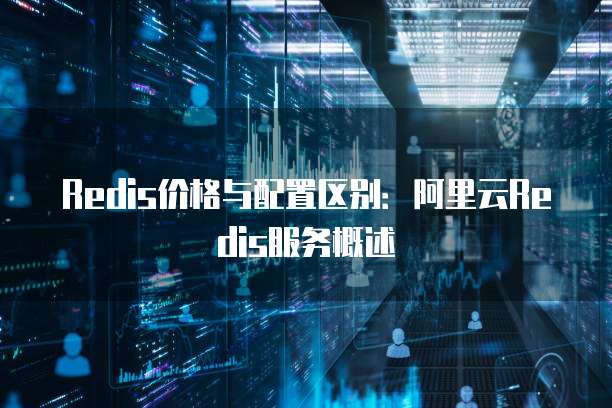Redis价格与配置区别：阿里云Redis服务概述