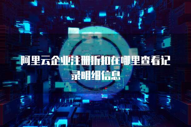 阿里云企业注册折扣在哪里查看记录明细信息