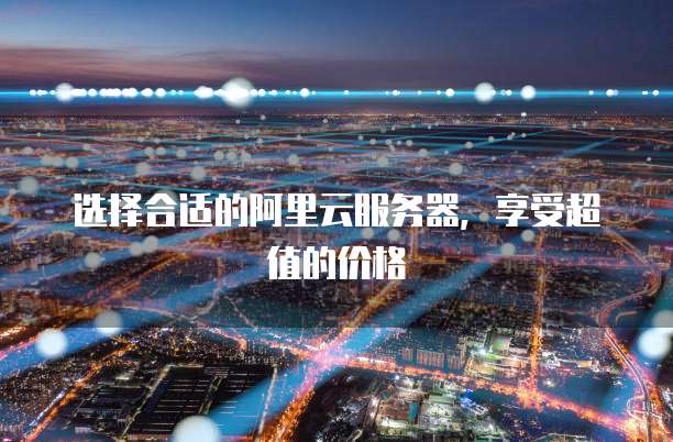 选择合适的阿里云服务器,享受超值的价格