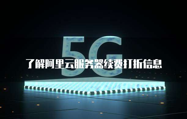 了解阿里云服务器续费打折信息