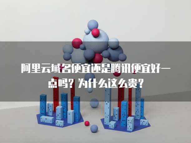 阿里云域名便宜还是腾讯便宜好一点吗?为什么这么贵?