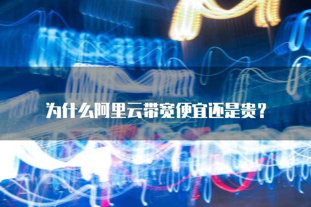 为什么阿里云带宽便宜还是贵?