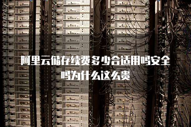 阿里云储存续费多少合适用吗安全吗为什么这么贵
