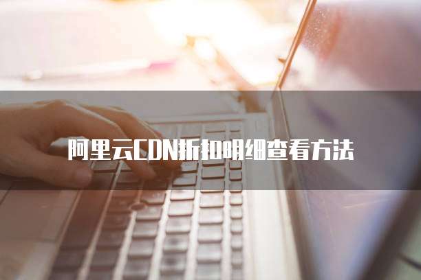 阿里云CDN折扣明细查看方法