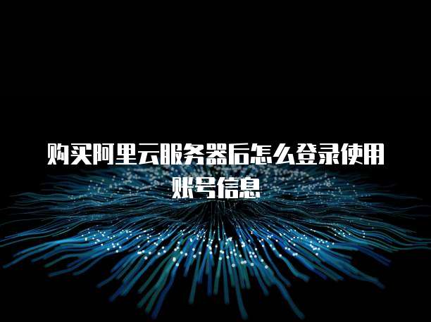 购买阿里云服务器后怎么登录使用账号信息