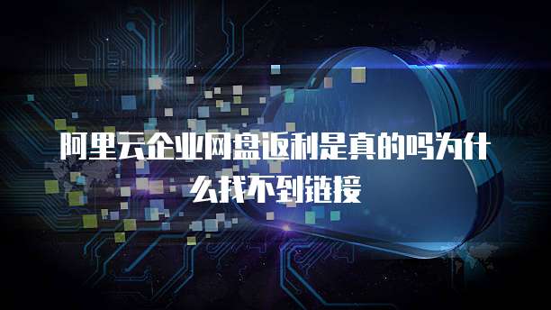 阿里云企业网盘返利是真的吗为什么找不到链接