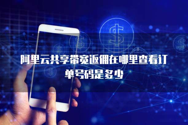 阿里云共享带宽返佣在哪里查看订单号码是多少