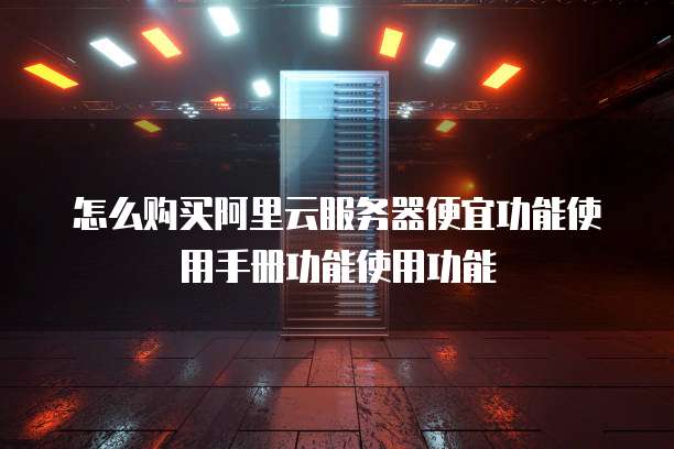 怎么购买阿里云服务器便宜功能使用手册功能使用功能