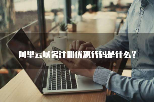 阿里云域名注册优惠代码是什么?
