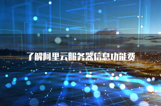 了解阿里云服务器信息功能费