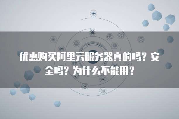 优惠购买阿里云服务器真的吗?安全吗?为什么不能用?
