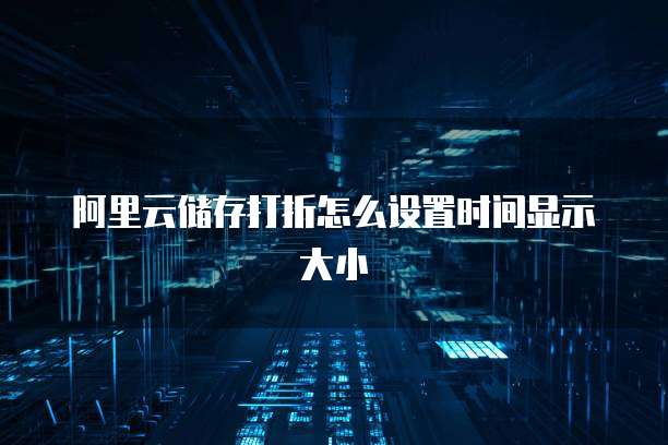 阿里云储存打折怎么设置时间显示大小