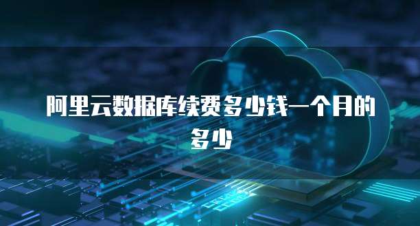阿里云数据库续费多少钱一个月的多少