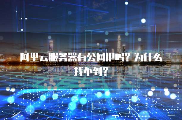阿里云服务器有公网IP吗?为什么找不到?