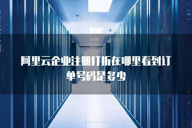 阿里云企业注册打折在哪里看到订单号码是多少