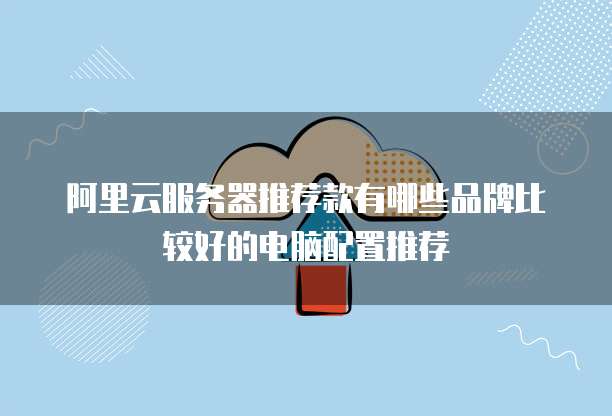 阿里云服务器推荐款有哪些品牌比较好的电脑配置推荐