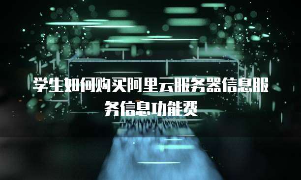 学生如何购买阿里云服务器信息服务信息功能费