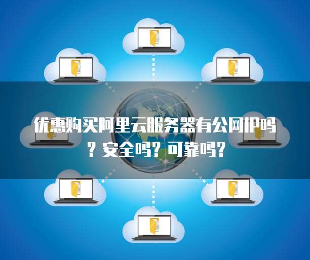 优惠购买阿里云服务器有公网IP吗?安全吗?可靠吗?