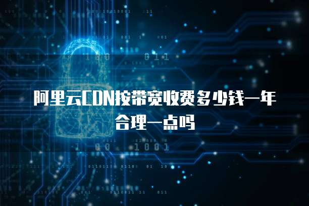 阿里云CDN按带宽收费多少钱一年合理一点吗
