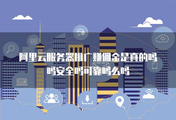 阿里云服务器推广赚佣金是真的吗吗安全吗可靠吗么吗