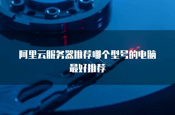 阿里云服务器推荐哪个型号的电脑最好推荐