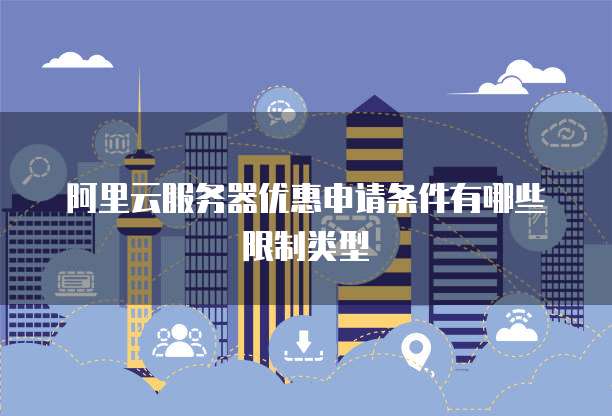 阿里云服务器优惠申请条件有哪些限制类型