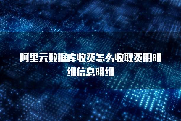 阿里云数据库收费怎么收取费用明细信息明细