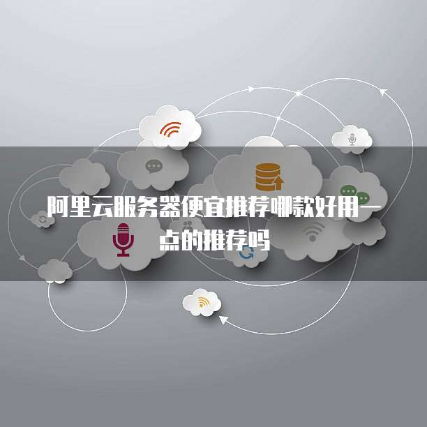 阿里云服务器便宜推荐哪款好用一点的推荐吗