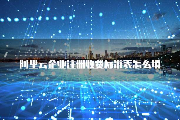 阿里云企业注册收费标准表怎么填