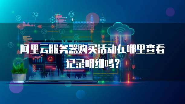 阿里云服务器购买活动在哪里查看记录明细吗?