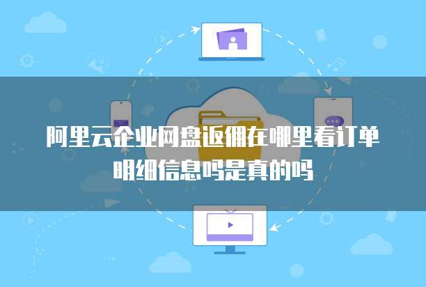 阿里云企业网盘返佣在哪里看订单明细信息吗是真的吗