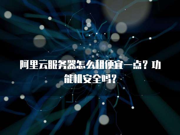 阿里云服务器怎么租便宜一点?功能机安全吗?