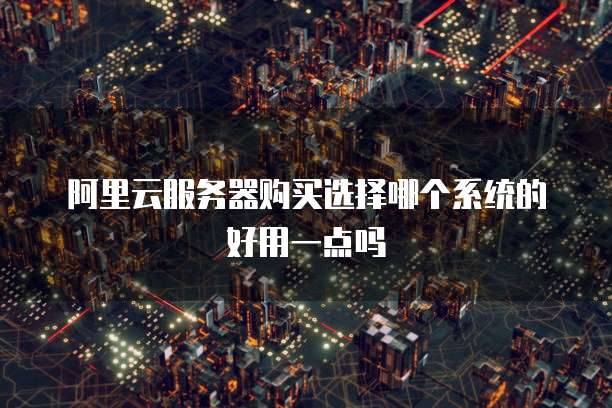 阿里云服务器购买选择哪个系统的好用一点吗