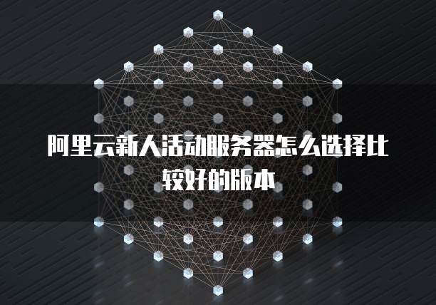 阿里云新人活动服务器怎么选择比较好的版本