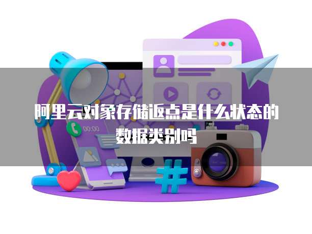阿里云对象存储返点是什么状态的数据类别吗