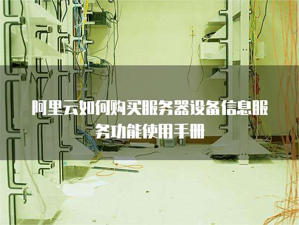 阿里云如何购买服务器设备信息服务功能使用手册