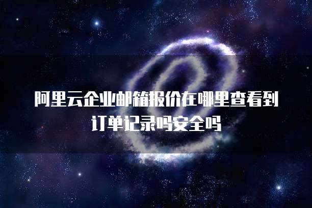 阿里云企业邮箱报价在哪里查看到订单记录吗安全吗