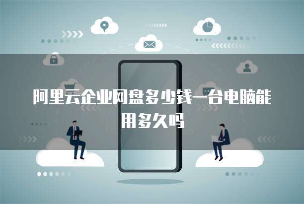 阿里云企业网盘多少钱一台电脑能用多久吗