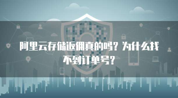阿里云存储返佣真的吗?为什么找不到订单号?