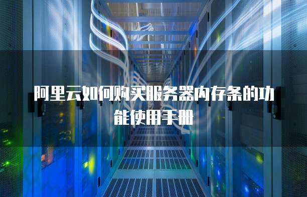 阿里云如何购买服务器内存条的功能使用手册