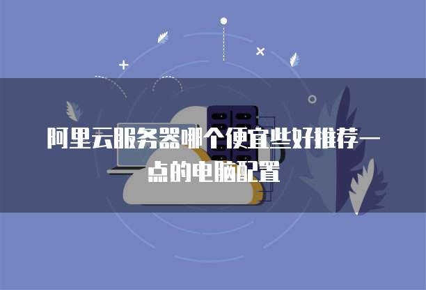 阿里云服务器哪个便宜些好推荐一点的电脑配置
