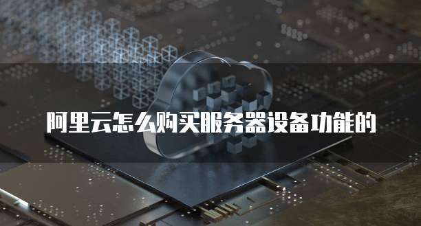 阿里云怎么购买服务器设备功能的