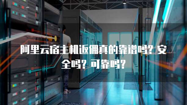 阿里云宿主机返佣真的靠谱吗？安全吗？可靠吗？