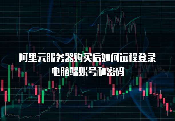 阿里云服务器购买后如何远程登录电脑端账号和密码