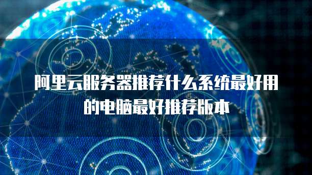 阿里云服务器推荐什么系统最好用的电脑最好推荐版本