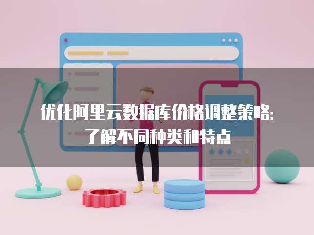 优化阿里云数据库价格调整策略:了解不同种类和特点