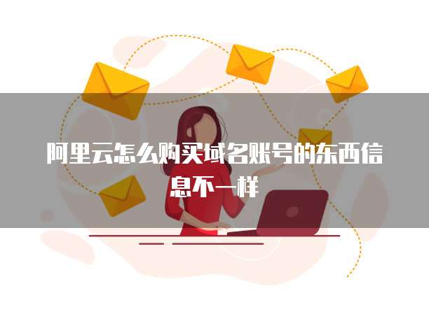 阿里云怎么购买域名账号的东西信息不一样
