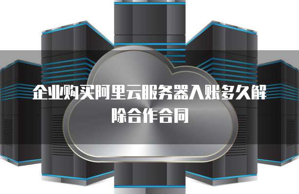 企业购买阿里云服务器入账多久解除合作合同