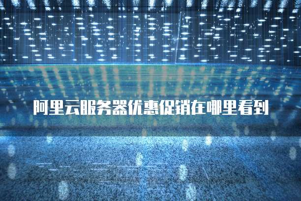 阿里云服务器优惠促销在哪里看到