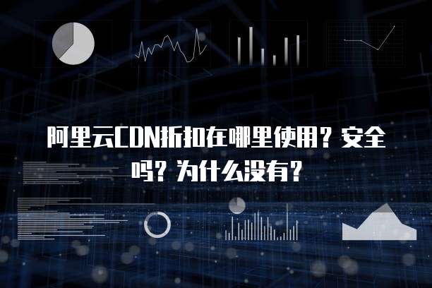 阿里云CDN折扣在哪里使用?安全吗?为什么没有?